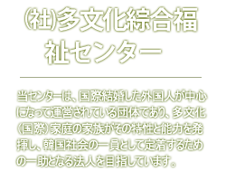 (사)다문화종합복지센터 - 多文化家庭が直接立てる団体として 多文化家庭の強みを韓国社会と分ける ことができる大手法人になろうとします。